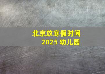 北京放寒假时间2025 幼儿园